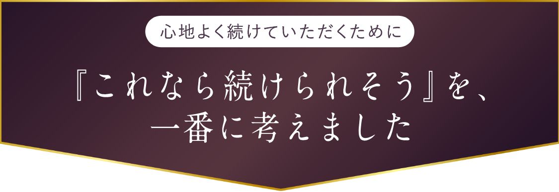 心地よく続けていただくために、『これなら続けられそう』を、一番に考えました
