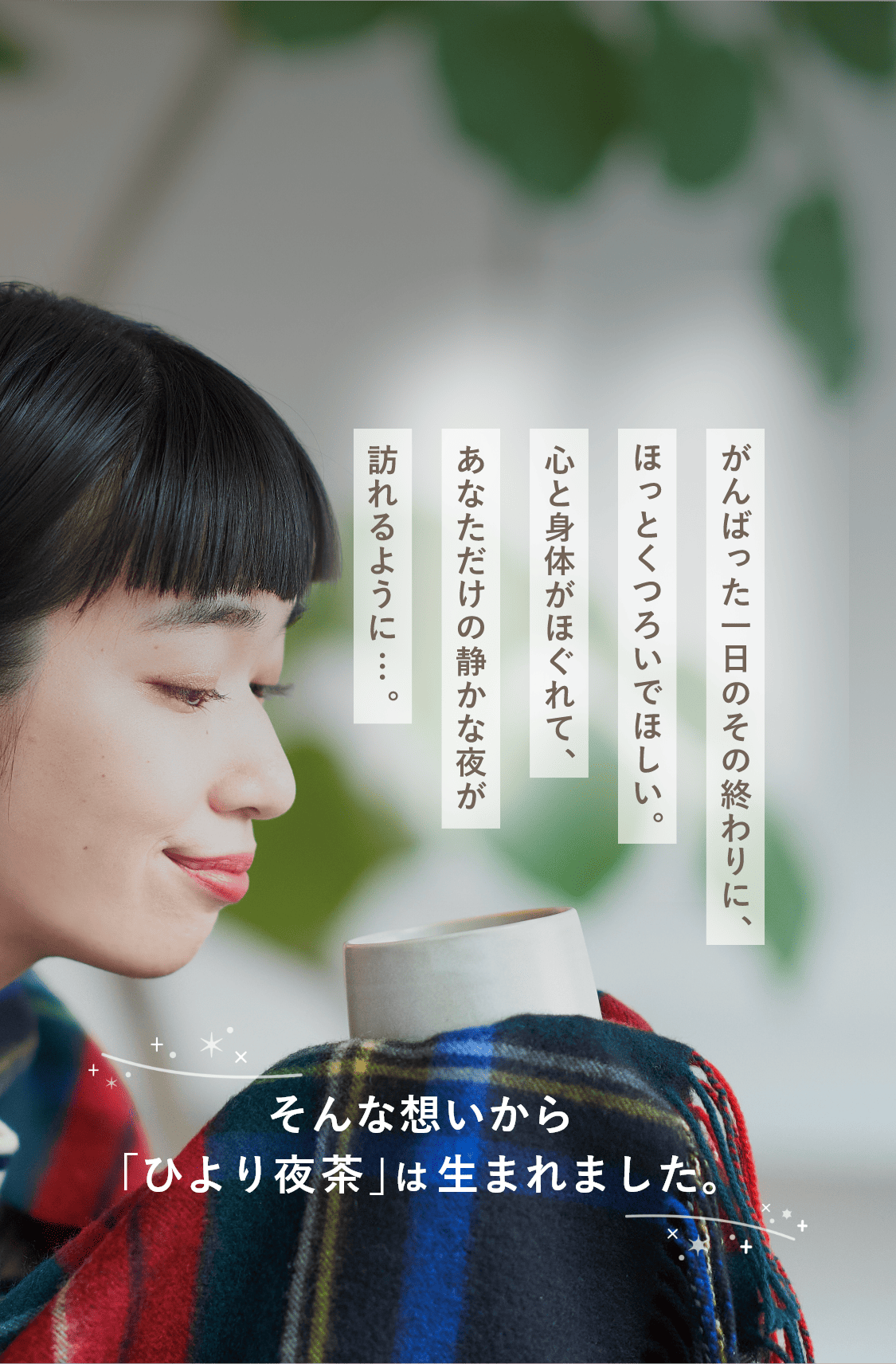 がんばった一日のその終わりに、ほっとくつろいでほしい。心と身体がほぐれて、あなただけの静かな夜が訪れるように…。