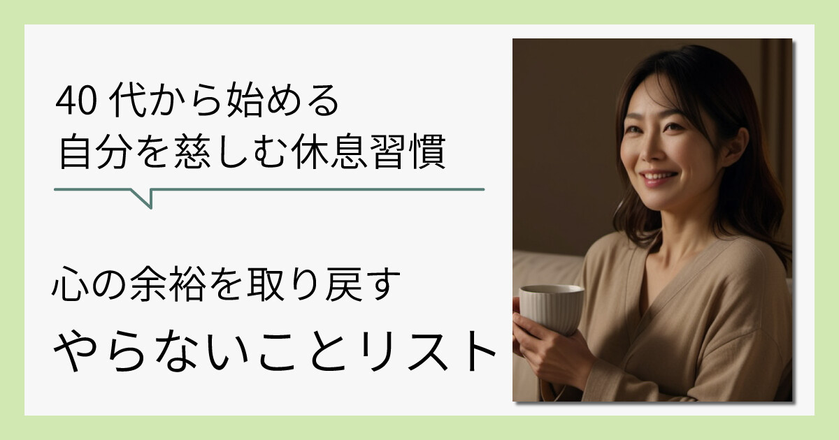 心の余裕を取り戻す「5つのやらないことリスト」｜40代からの自分を慈しむ休息習慣